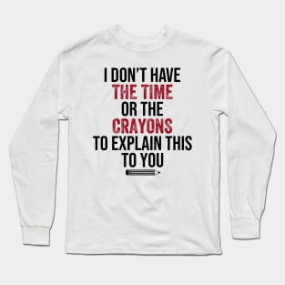 I Don't Have The Time Or The Crayons to Explain This to You Long Sleeve T-Shirt